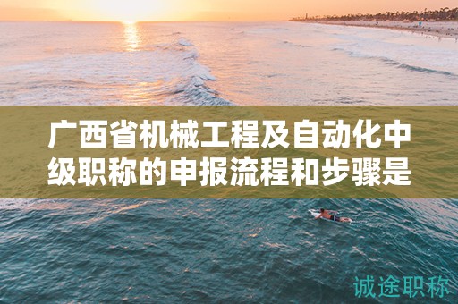 广西省机械工程及自动化中级职称的申报流程和步骤是怎样的？需要注意哪些事项？