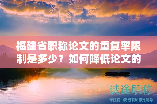 福建省职称论文的重复率限制是多少？如何降低论文的重复率？