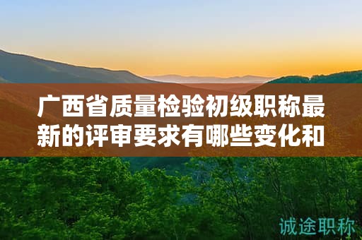 广西省质量检验初级职称最新的评审要求有哪些变化和更新？如何应对？