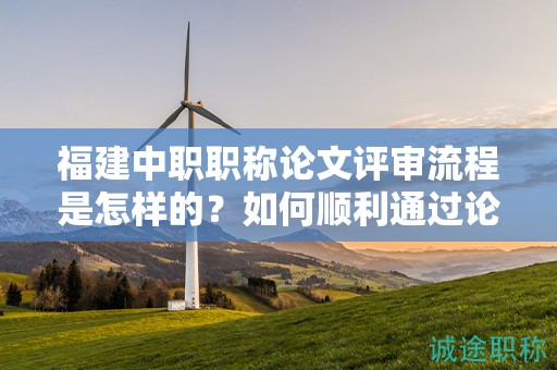 福建中职职称论文评审流程是怎样的？如何顺利通过论文评审？