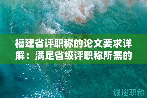 福建省评职称的论文要求详解：满足省级评职称所需的论文要求和标准是什么？