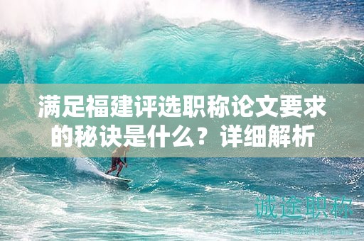 满足福建评选职称论文要求的秘诀是什么？详细解析