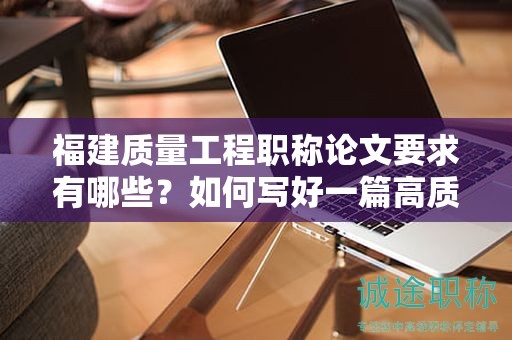 福建质量工程职称论文要求有哪些？如何写好一篇高质量的论文？