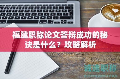 福建职称论文答辩成功的秘诀是什么？攻略解析