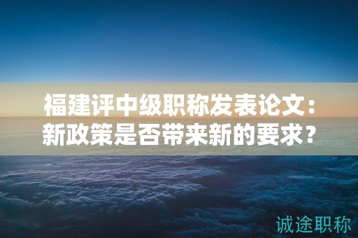福建评中级职称发表论文：新政策是否带来新的要求？