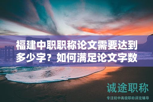 福建中职职称论文需要达到多少字？如何满足论文字数要求？
