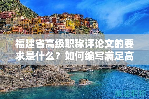 福建省高级职称评论文的要求是什么？如何编写满足高级职称评论文的要求？