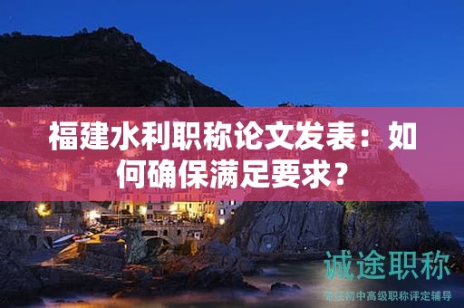 福建水利职称论文发表：如何确保满足要求？