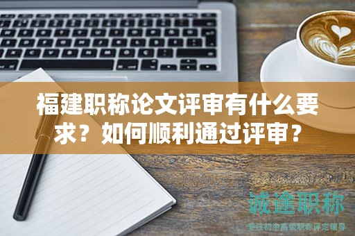 福建职称论文评审有什么要求？如何顺利通过评审？