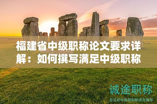 福建省中级职称论文要求详解：如何撰写满足中级职称评审标准的论文？