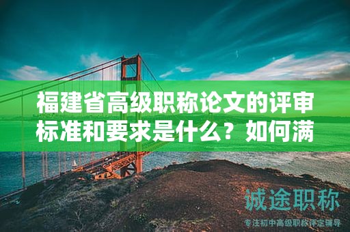 福建省高级职称论文的评审标准和要求是什么？如何满足高级职称的评审条件？