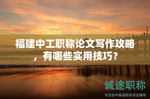 福建中工职称论文写作攻略，有哪些实用技巧？