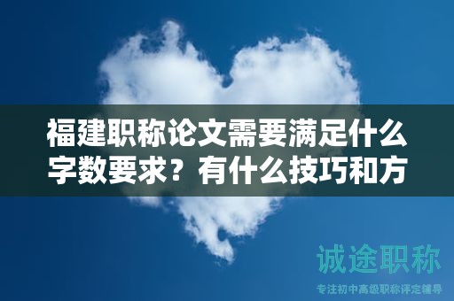 福建职称论文需要满足什么字数要求？有什么技巧和方法满足论文字数要求？