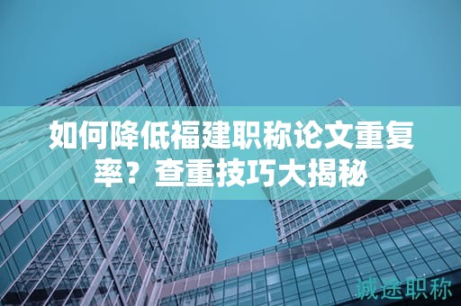 如何降低福建职称论文重复率？查重技巧大揭秘