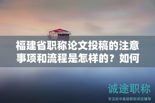 福建省职称论文投稿的注意事项和流程是怎样的？如何成功投稿论文？