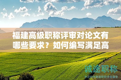 福建高级职称评审对论文有哪些要求？如何编写满足高级职称评审标准的论文？