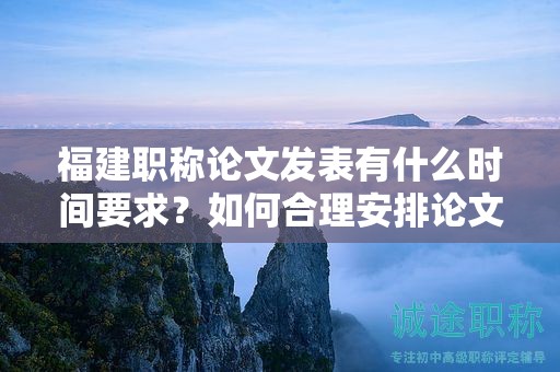 福建职称论文发表有什么时间要求？如何合理安排论文发表时间？