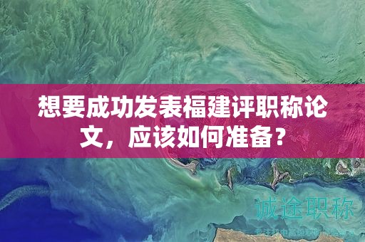 想要成功发表福建评职称论文，应该如何准备？