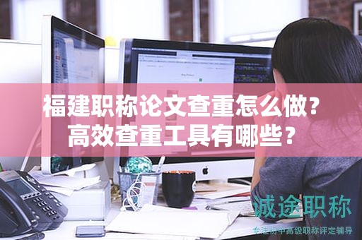 福建职称论文查重怎么做？高效查重工具有哪些？