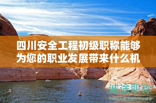 四川安全工程初级职称能够为您的职业发展带来什么机会？