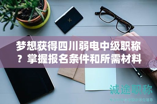梦想获得四川弱电中级职称？掌握报名条件和所需材料