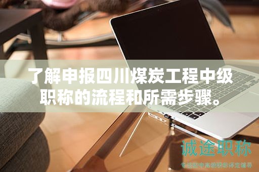 了解申报四川煤炭工程中级职称的流程和所需步骤。