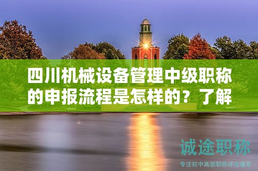 四川机械设备管理中级职称的申报流程是怎样的？了解如何申请该职称的具体步骤和流程