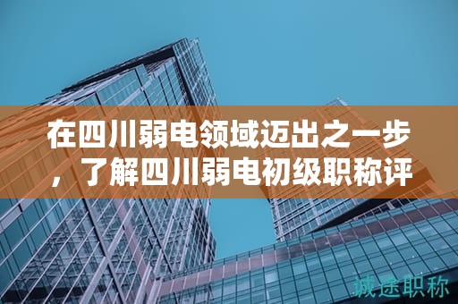 在四川弱电领域迈出之一步，了解四川弱电初级职称评审要求