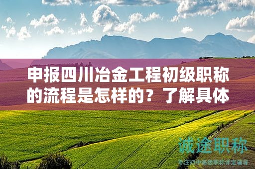 申报四川冶金工程初级职称的流程是怎样的？了解具体的申请步骤