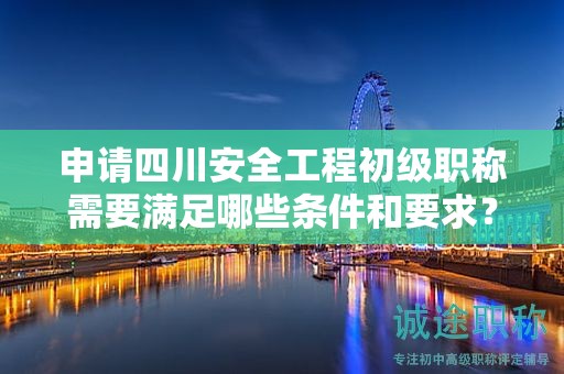 申请四川安全工程初级职称需要满足哪些条件和要求？
