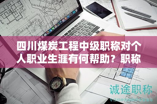四川煤炭工程中级职称对个人职业生涯有何帮助？职称的应用领域是什么？
