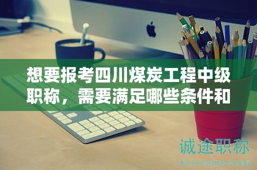想要报考四川煤炭工程中级职称，需要满足哪些条件和要求？