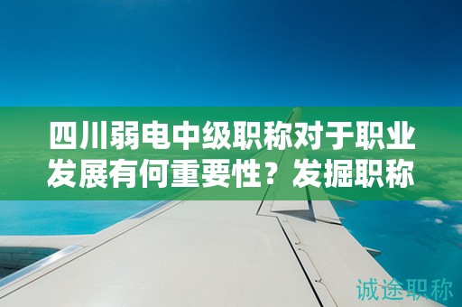 四川弱电中级职称对于职业发展有何重要性？发掘职称的潜力