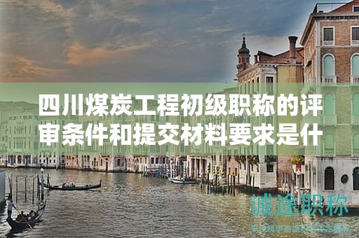 四川煤炭工程初级职称的评审条件和提交材料要求是什么？