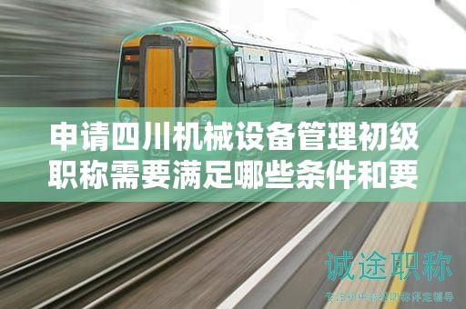 申请四川机械设备管理初级职称需要满足哪些条件和要求？了解报考该职称的具体要求
