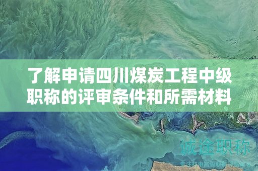了解申请四川煤炭工程中级职称的评审条件和所需材料。