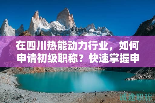 在四川热能动力行业，如何申请初级职称？快速掌握申报攻略