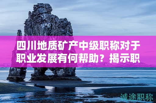 四川地质矿产中级职称对于职业发展有何帮助？揭示职称的潜力