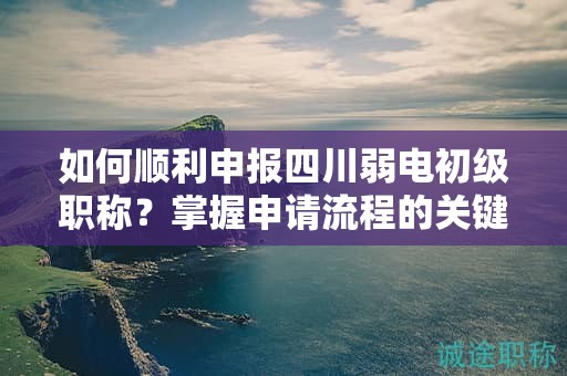 如何顺利申报四川弱电初级职称？掌握申请流程的关键要点