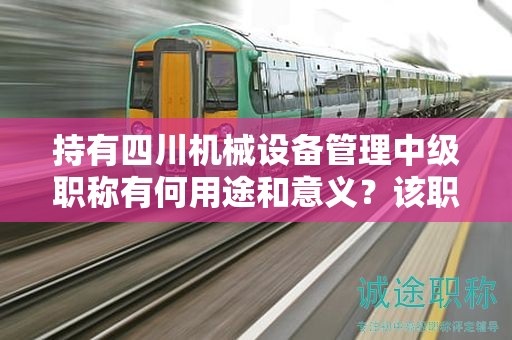持有四川机械设备管理中级职称有何用途和意义？该职称在哪些方面具有应用价值？