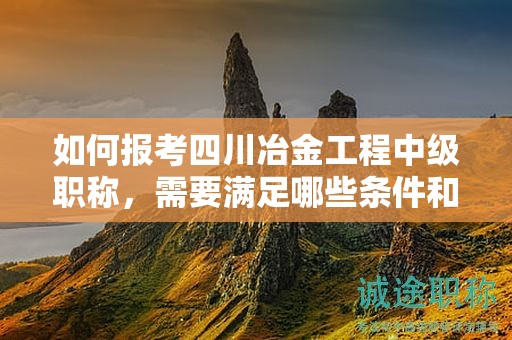 如何报考四川冶金工程中级职称，需要满足哪些条件和要求？