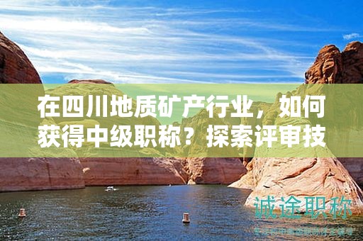 在四川地质矿产行业，如何获得中级职称？探索评审技巧