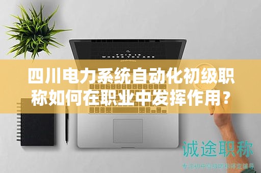 四川电力系统自动化初级职称如何在职业中发挥作用？