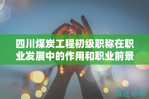 四川煤炭工程初级职称在职业发展中的作用和职业前景如何？