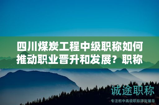 四川煤炭工程中级职称如何推动职业晋升和发展？职称的应用范围是什么？