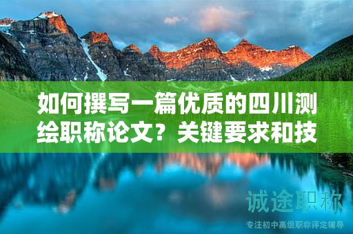 如何撰写一篇优质的四川测绘职称论文？关键要求和技巧分享