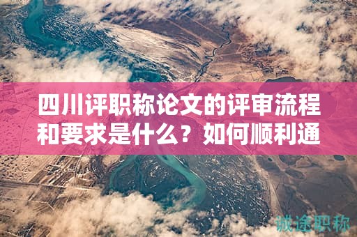 四川评职称论文的评审流程和要求是什么？如何顺利通过评审？