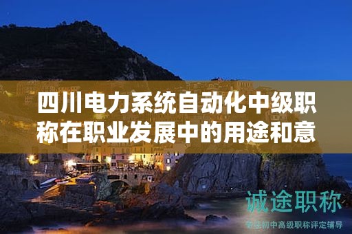 四川电力系统自动化中级职称在职业发展中的用途和意义是什么？