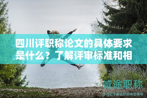 四川评职称论文的具体要求是什么？了解评审标准和相关要求