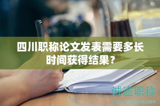 四川职称论文发表需要多长时间获得结果？
